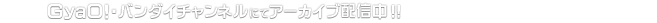 GyaO!・バンダイチャンネルにてアーカイブ配信スタート！