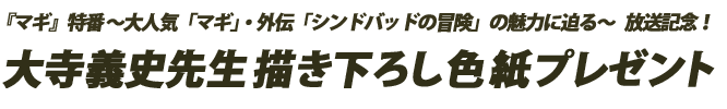 『マギ』特番 ～大人気「マギ」・外伝「シンドバッドの冒険」の魅力に迫る～　放送記念！大寺義史先生描き下ろし色紙プレゼント